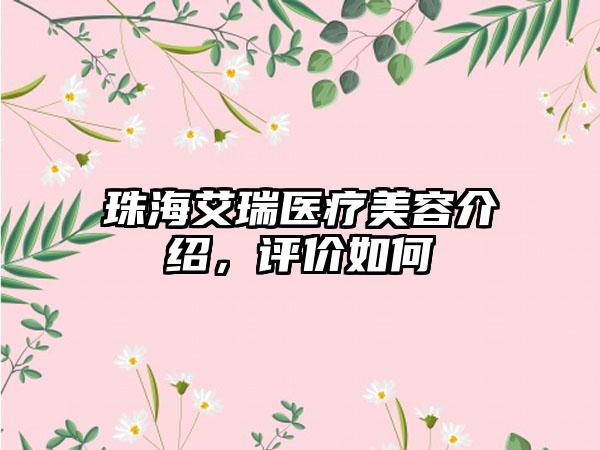 珠海艾瑞医疗美容介绍，评价如何