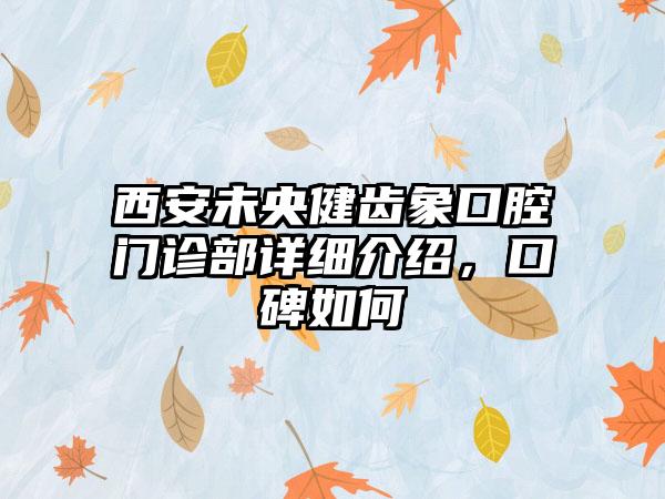 西安未央健齿象口腔门诊部详细介绍，口碑如何