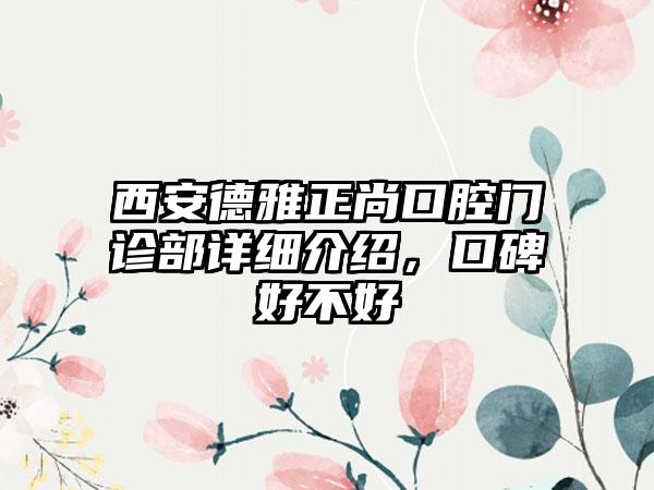 西安德雅正尚口腔门诊部详细介绍，口碑好不好