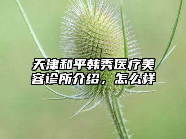 天津和平韩秀医疗美容诊所介绍，怎么样