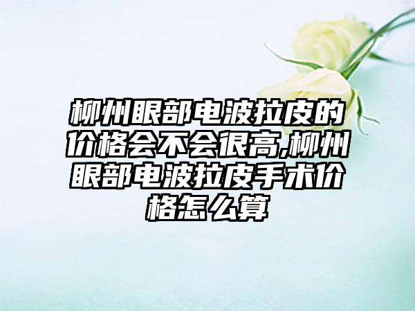 柳州眼部电波拉皮的价格会不会很高,柳州眼部电波拉皮手术价格怎么算