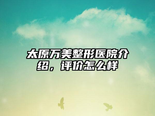 太原万美整形医院介绍，评价怎么样