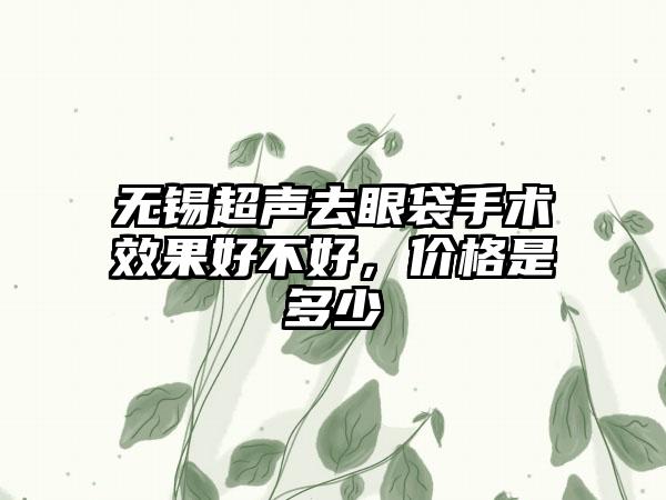 无锡超声去眼袋手术成果好不好，价格是多少