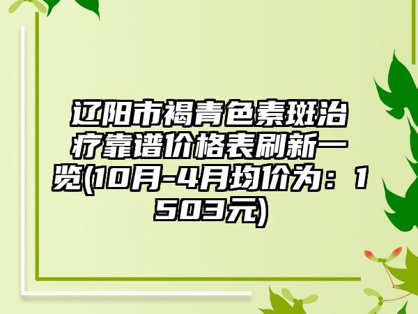 辽阳市褐青色素斑治疗靠谱价格表刷新一览(10月-4月均价为：1503元)