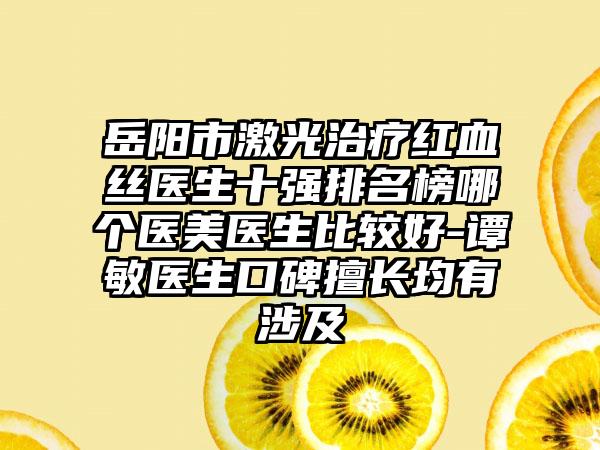 岳阳市激光治疗红血丝医生十强排名榜哪个医美医生比较好-谭敏医生口碑擅长均有涉及