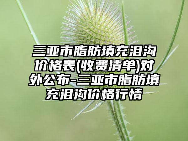 三亚市脂肪填充泪沟价格表(收费清单)对外公布-三亚市脂肪填充泪沟价格行情