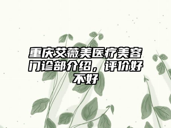 重庆艾薇美医疗美容门诊部介绍，评价好不好