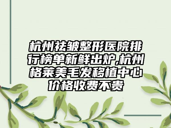 杭州祛皱整形医院排行榜单新鲜出炉,杭州格莱美毛发移植中心价格收费不贵