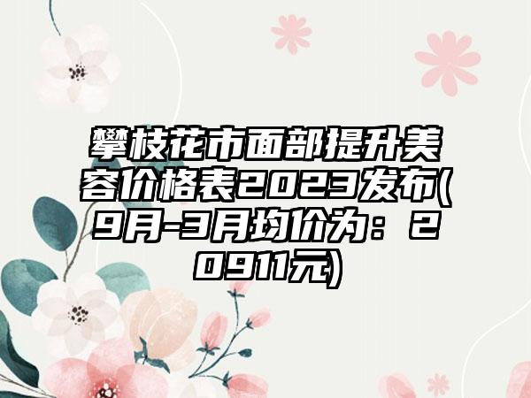 攀枝花市面部提升美容价格表2023发布(9月-3月均价为：20911元)