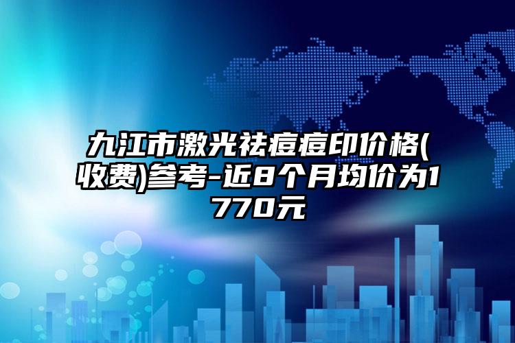 九江市激光祛痘痘印价格(收费)参考-近8个月均价为1770元