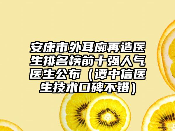 安康市外耳廓再造医生排名榜前十强人气医生公布（谭中信医生技术口碑不错）