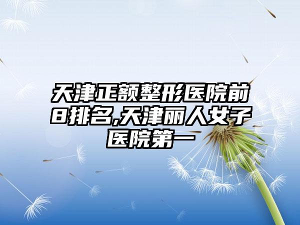 天津正额整形医院前8排名,天津丽人女子医院第一