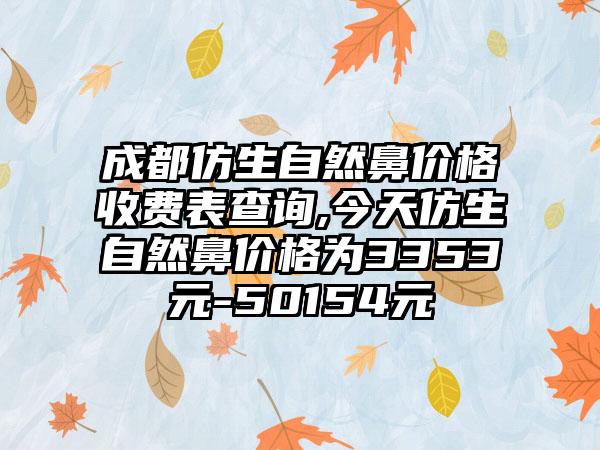 成都仿生自然鼻价格收费表查询,今天仿生自然鼻价格为3353元-50154元