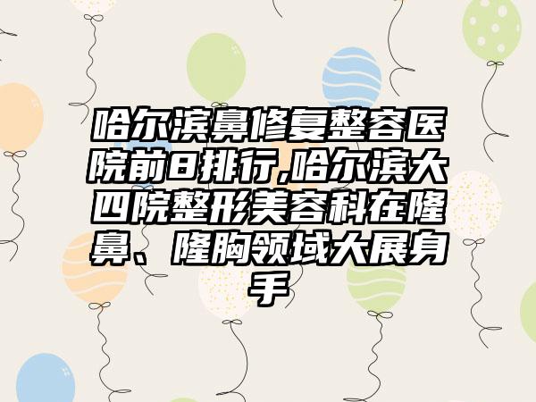 哈尔滨鼻修复整容医院前8排行,哈尔滨大四院整形美容科在隆鼻、隆胸领域大展身手