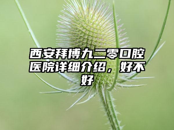 西安拜博九二零口腔医院详细介绍，好不好