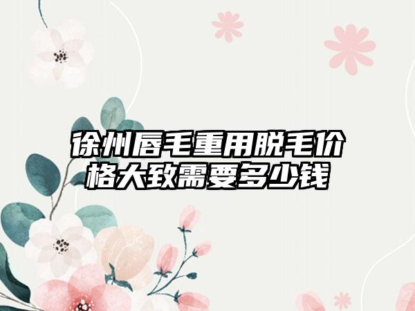 徐州唇毛重用脱毛价格大致需要多少钱