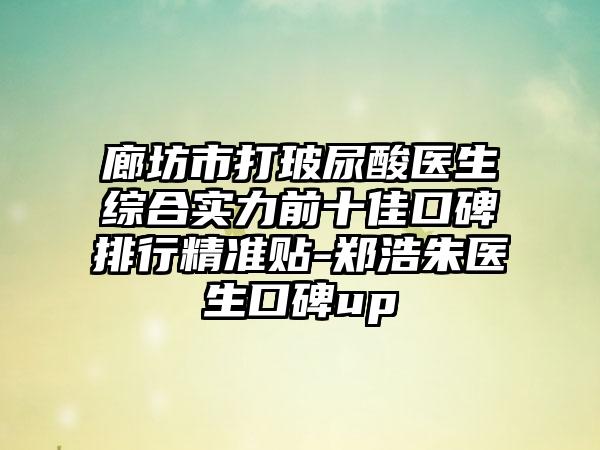 廊坊市打玻尿酸医生综合实力前十佳口碑排行精细贴-郑浩朱医生口碑up