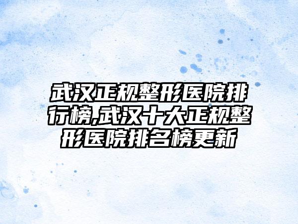 武汉正规整形医院排行榜,武汉十大正规整形医院排名榜更新