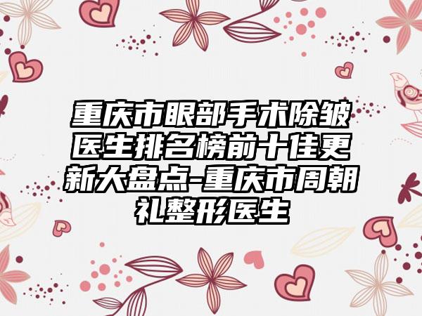 重庆市眼部手术除皱医生排名榜前十佳更新大盘点-重庆市周朝礼整形医生