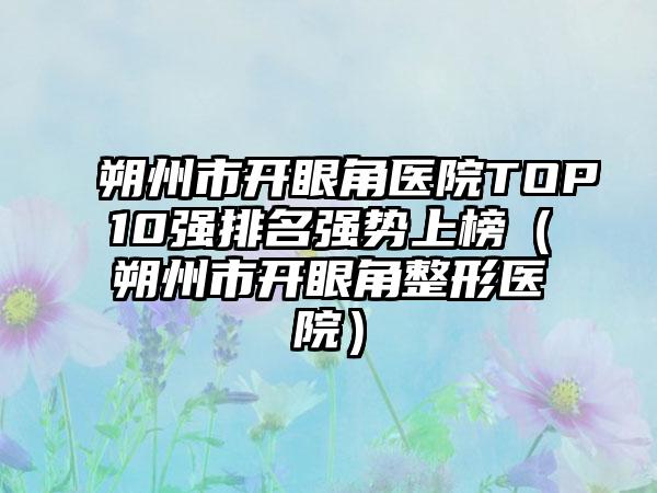 朔州市开眼角医院TOP10强排名强势上榜（朔州市开眼角整形医院）