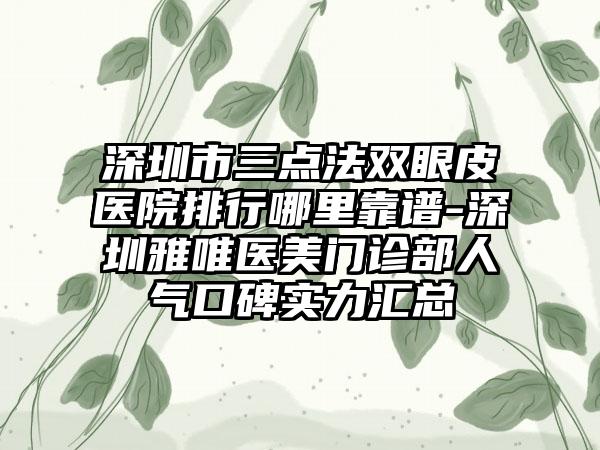 深圳市三点法双眼皮医院排行哪里靠谱-深圳雅唯医美门诊部人气口碑实力汇总