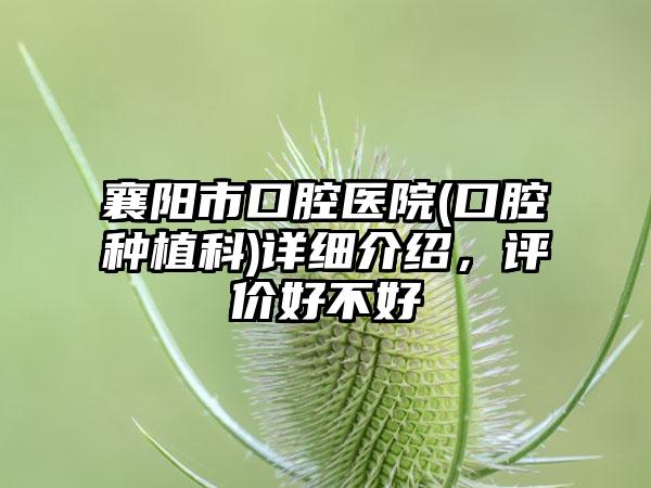 襄阳市口腔医院(口腔种植科)详细介绍，评价好不好