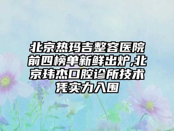 北京热玛吉整容医院前四榜单新鲜出炉,北京玮杰口腔诊所技术凭实力入围