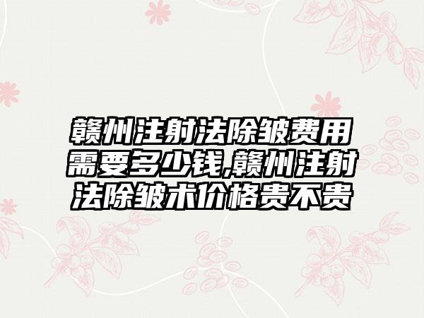 赣州注射法除皱费用需要多少钱,赣州注射法除皱术价格贵不贵