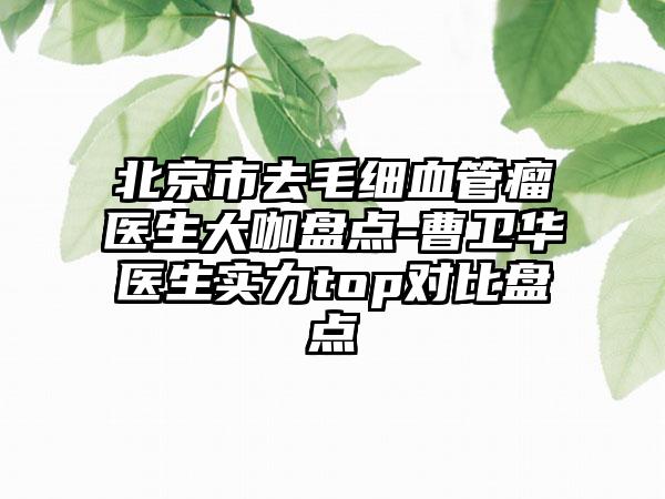 北京市去毛细血管瘤医生大咖盘点-曹卫华医生实力top对比盘点