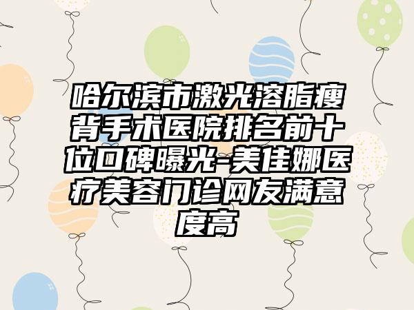 哈尔滨市激光溶脂瘦背手术医院排名前十位口碑曝光-美佳娜医疗美容门诊网友满意度高