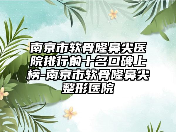 南京市软骨隆鼻尖医院排行前十名口碑上榜-南京市软骨隆鼻尖整形医院