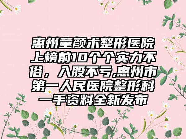 惠州童颜术整形医院上榜前10个个实力不俗，入股不亏,惠州市第一人民医院整形科一手资料全新发布