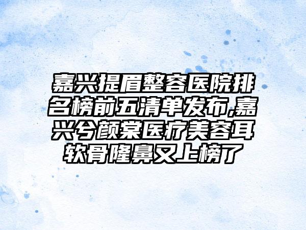 嘉兴提眉整容医院排名榜前五清单发布,嘉兴兮颜棠医疗美容耳软骨隆鼻又上榜了