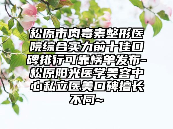 松原市肉毒素整形医院综合实力前十佳口碑排行可靠榜单发布-松原阳光医学美容中心私立医美口碑擅长不同~