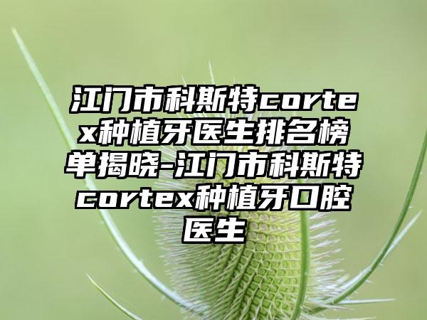 江门市科斯特cortex种植牙医生排名榜单揭晓-江门市科斯特cortex种植牙口腔医生