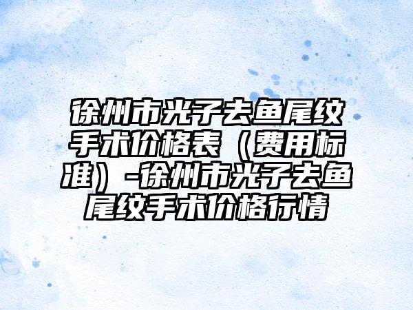 徐州市光子去鱼尾纹手术价格表（费用标准）-徐州市光子去鱼尾纹手术价格行情