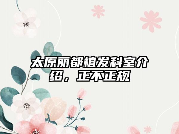 太原丽都植发科室介绍，正不正规