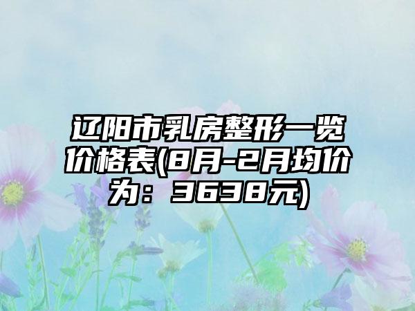 辽阳市乳房整形一览价格表(8月-2月均价为：3638元)