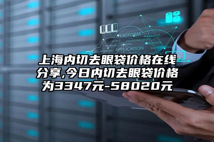 上海内切去眼袋价格在线分享,今日内切去眼袋价格为3347元-58020元