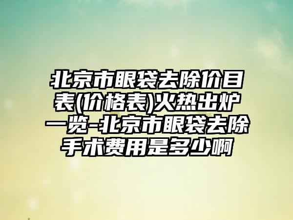 北京市眼袋去除价目表(价格表)火热出炉一览-北京市眼袋去除手术费用是多少啊