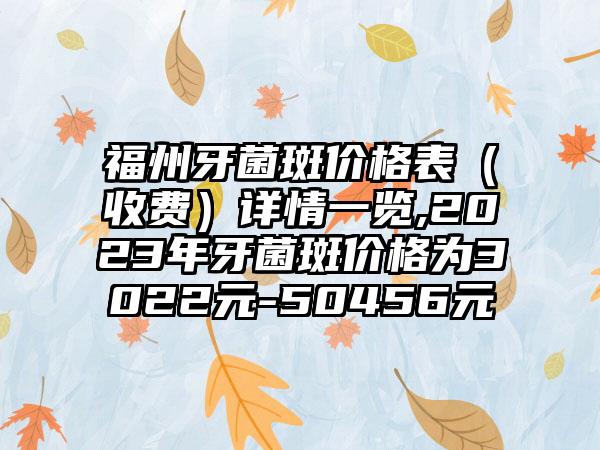 福州牙菌斑价格表（收费）详情一览,2023年牙菌斑价格为3022元-50456元