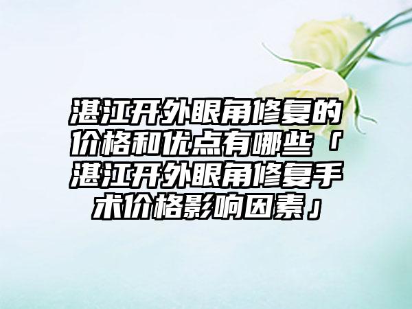 湛江开外眼角修复的价格和优点有哪些「湛江开外眼角修复手术价格影响因素」