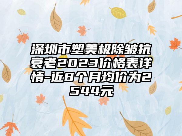 深圳市塑美极除皱抗衰老2023价格表详情-近8个月均价为2544元