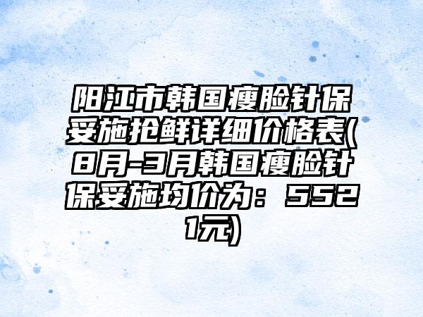 阳江市韩国瘦脸针保妥施抢鲜详细价格表(8月-3月韩国瘦脸针保妥施均价为：5521元)