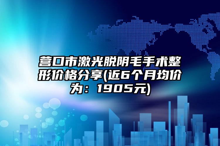 营口市激光脱阴毛手术整形价格分享(近6个月均价为：1905元)