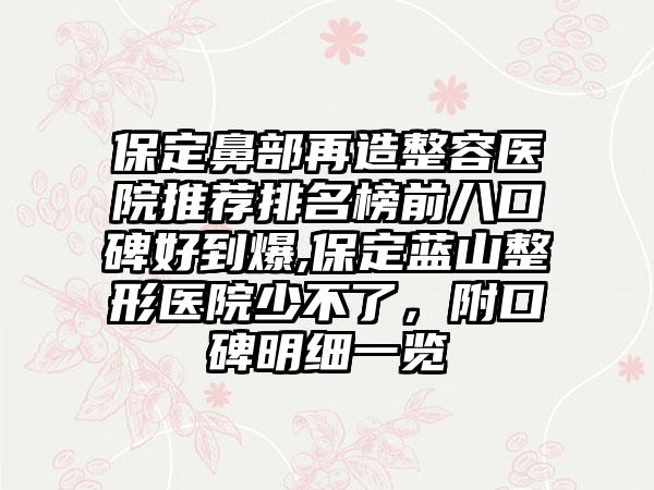 保定鼻部再造整容医院推荐排名榜前八口碑好到爆,保定蓝山整形医院少不了，附口碑明细一览