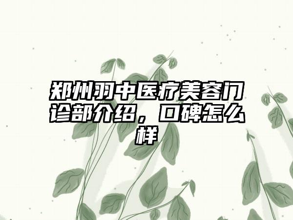 郑州羽中医疗美容门诊部介绍，口碑怎么样