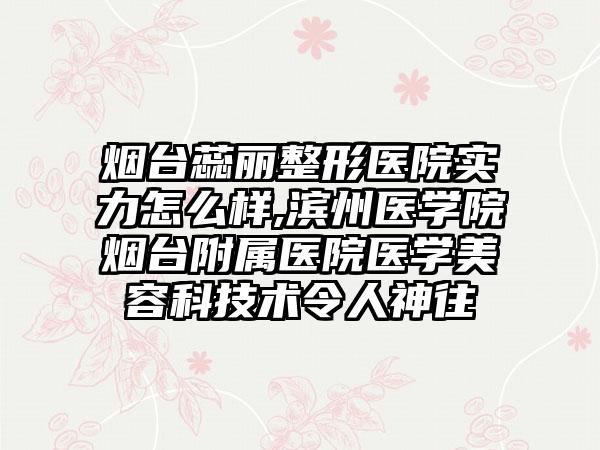 烟台蕊丽整形医院实力怎么样,滨州医学院烟台附属医院医学美容科技术令人神往