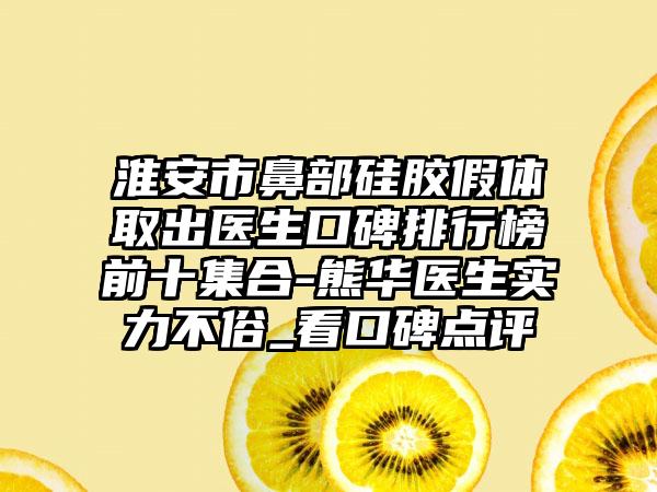 淮安市鼻部硅胶假体取出医生口碑排行榜前十集合-熊华医生实力不俗_看口碑点评