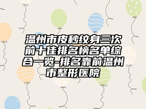 温州市皮秒纹身三次前十佳排名榜名单综合一览-排名靠前温州市整形医院